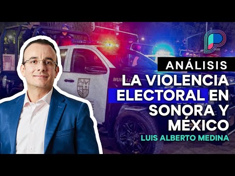 El saldo de la violencia ELECTORAL 2024 en SONORA y MÉXICO: Análisis con Luis Alberto Medina