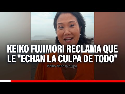 Keiko Fujimori reclama que le echan la culpa de todo
