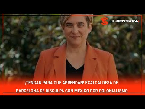 ¡TENGAN PARA QUE APRENDAN! Exalcaldesa de #Barcelona se disculpa con #Me?xico por #COLONIALISMO