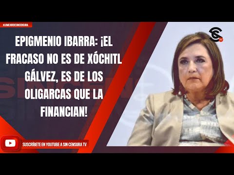 EPIGMENIO IBARRA: ¡EL FRACASO NO ES DE XÓCHITL GÁLVEZ, ES DE LOS OLIGARCAS QUE LA FINANCIAN!