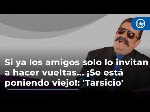 Si ya los amigos solo lo invitan a hacer vueltas... ¡Se está poniendo viejo!: 'Tarsicio'