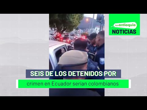 Seis de los detenidos por crimen en Ecuador serían colombianos - Teleantioquia Noticias