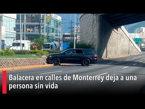 Balacera en calles de Monterrey deja a una persona sin vida