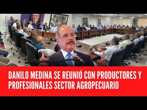 DANILO MEDINA SE REUNIÓ CON PRODUCTORES Y PROFESIONALES SECTOR AGROPECUARIO