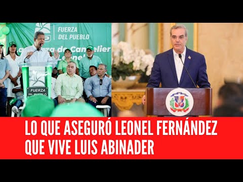 LO QUE ASEGURÓ LEONEL FERNÁNDEZ QUE VIVE LUIS ABINADER