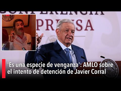 'Es una especie de venganza': AMLO sobre el intento de detención de Javier Corral