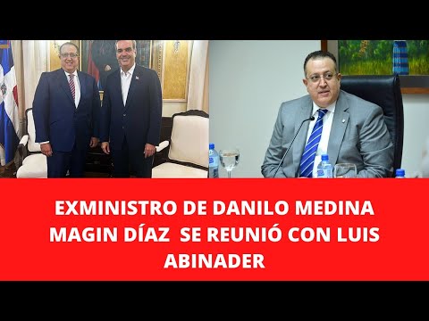 EXMINISTRO DE DANILO MEDINA MAGIN DÍAZ  SE REUNIÓ CON LUIS ABINADER
