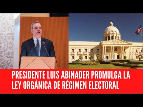 PRESIDENTE LUIS ABINADER PROMULGA LA LEY ORGÁNICA DE RÉGIMEN ELECTORAL