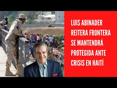 Luis Abinader reitera frontera se mantendrá protegida ante crisis en Haití