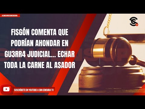 FISGÓN COMENTA QUE PODRÍAN AHONDAR EN GU3RR4 JUDICIAL… ECHAR TODA LA CARNE AL ASADOR