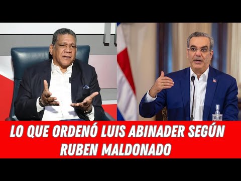 LO QUE ORDENÓ LUIS ABINADER SEGÚN RUBEN MALDONADO