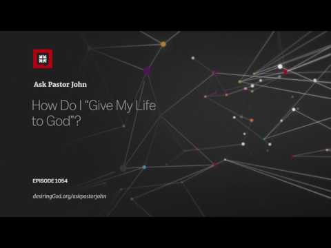 How Do I “Give My Life to God”? // Ask Pastor John