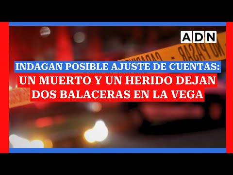 Indagan posible ajuste de cuentas: Un muerto y un herido dejan dos balaceras en La Vega