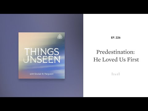 Predestination: He Loved Us First: Things Unseen with Sinclair B. Ferguson