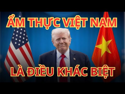 ẨM THỰC VIỆT NAM VƯƠN TẦM THẾ GIỚI, VÀ TRUMP ĐÃ NÓI ĐIỀU GÌ?