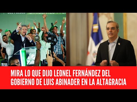 MIRA LO QUE DIJO LEONEL FERNÁNDEZ DEL GOBIERNO DE LUIS ABINADER EN LA ALTAGRACIA
