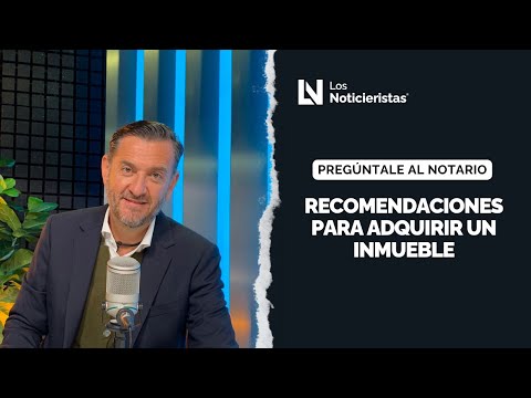 Preguntale al Notario | Recomendaciones para adquirir un inmueble