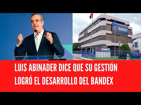 LUIS ABINADER DICE QUE SU GESTIÓN LOGRÓ EL DESARROLLO DEL BANDEX