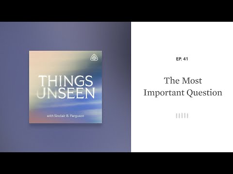 The Most Important Question: Things Unseen with Sinclair B. Ferguson
