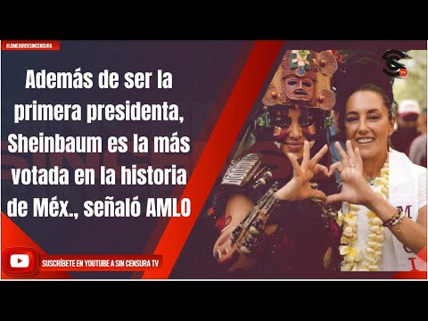 Además de ser la primera presidenta, Sheinbaum es la más votada en la historia de Méx., señaló AMLO