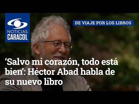 ‘Salvo mi corazón, todo está bien’: Héctor Abad habla de su nuevo libro