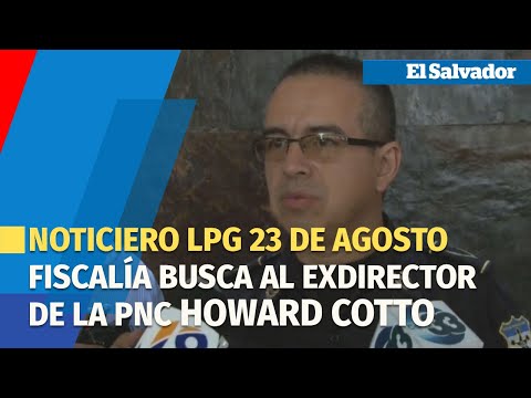 Noticiero LPG 23 de agosto: FGR busca al exdirector de la PNC Howard Cotto por actos de corrupción