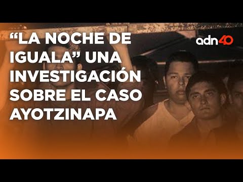 La Noche de Iguala una investigación relacionada sobre la desaparición de los 43 normalistas