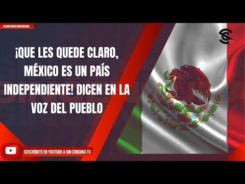 ¡QUE LES QUEDE CLARO, MÉXICO ES UN PAÍS INDEPENDIENTE! DICEN EN LA VOZ DEL PUEBLO