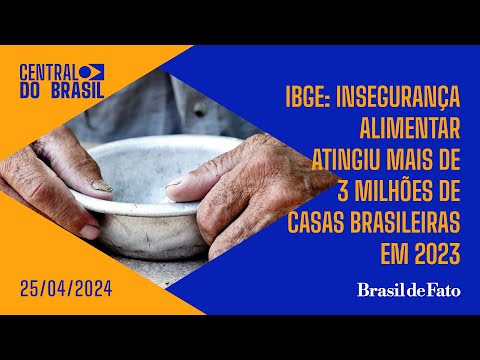 IBGE: Fome atingiu mais de 3 milhões de casas brasileiras em 2023 |Central do Brasil - 25/04/2024