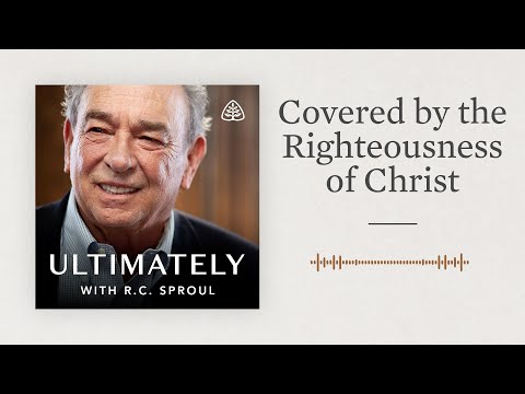 Covered by the Righteousness of Christ: Ultimately with R.C. Sproul