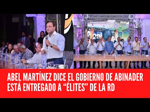 ABEL MARTÍNEZ DICE EL GOBIERNO DE ABINADER ESTÁ ENTREGADO A “ÉLITES” DE LA RD