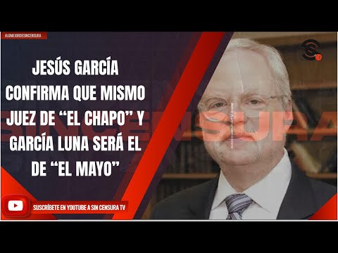 JESÚS GARCÍA CONFIRMA QUE MISMO JUEZ DE “EL CHAPO” Y GARCÍA LUNA SERÁ EL DE “EL MAYO”