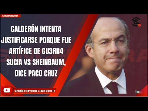 CALDERÓN INTENTA JUSTIFICARSE PORQUE FUE ARTÍFICE DE GU3RR4 SUCIA VS SHEINBAUM, DICE PACO CRUZ