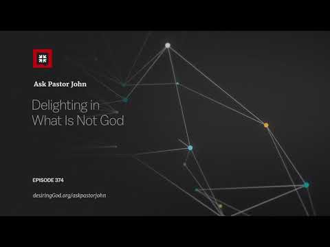 Delighting in What Is Not God // Ask Pastor John