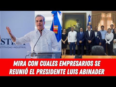 MIRA CON CUALES EMPRESARIOS SE REUNIÓ EL PRESIDENTE LUIS ABINADER