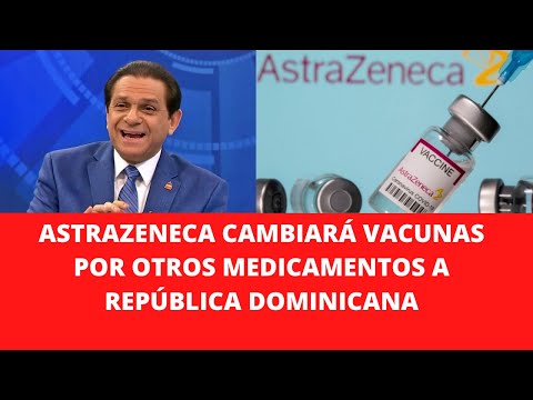 DANIEL RIVERA DICE ASTRAZENECA CAMBIARÁ VACUNAS POR OTROS MEDICAMENTOS A REPÚBLICA DOMINICANA