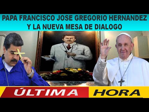 ? ? ?  PAPA FRANCISCO,  JOSE GREGORIO HERNANDEZ Y LA NUEVA MESA DE DIALOGO ? ? ?