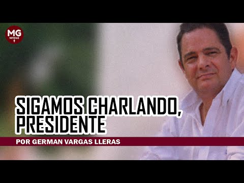 SIGAMOS CHARLANDO, PRESIDENTE  Columna Germán Vargas Lleras