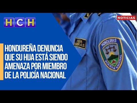 Hondureña denuncia que su hija menor de edad está siendo amenaza por miembro de la Policía Nacional