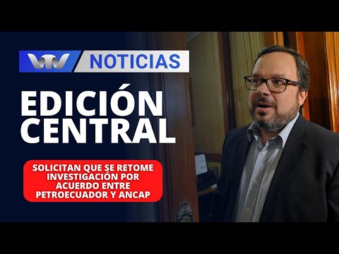 Edición Central 12/02 | Solicitan que se retome investigación por acuerdo entre Petroecuador y Ancap