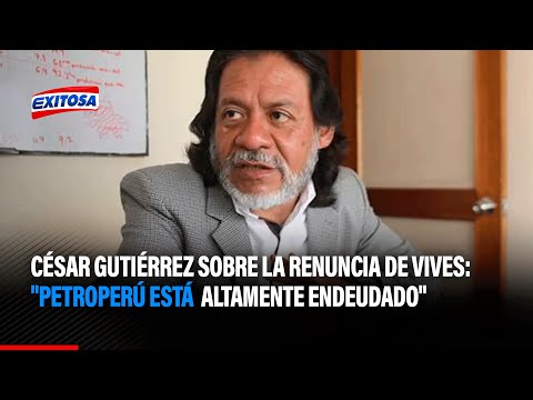 César Gutiérrez sobre la renuncia de Carlos Vives: Petroperú está altamente endeudado