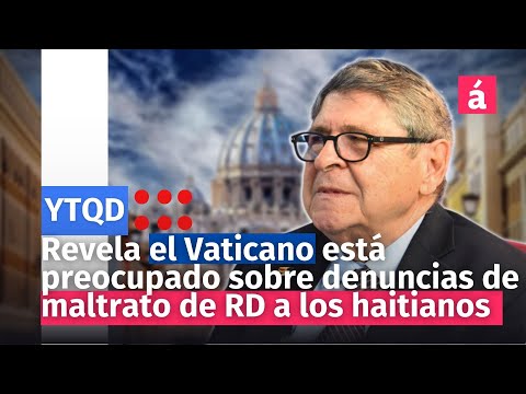 Revela el Vaticano está preocupado sobre denuncias de maltrato de RD a los haitianos