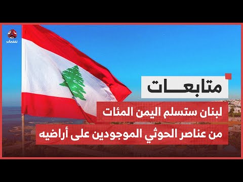 مصادر: لبنان ستسلم اليمن المئات من عناصر الحوثي الموجودين على أراضيه