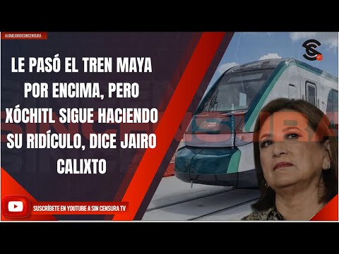 LE PASÓ EL TREN MAYA POR ENCIMA, PERO XÓCHITL SIGUE HACIENDO SU RIDÍCULO, DICE JAIRO CALIXTO