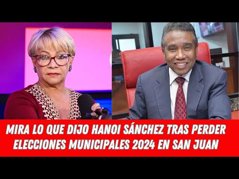 MIRA LO QUE DIJO HANOI SÁNCHEZ TRAS PERDER ELECCIONES MUNICIPALES 2024 EN SAN JUAN