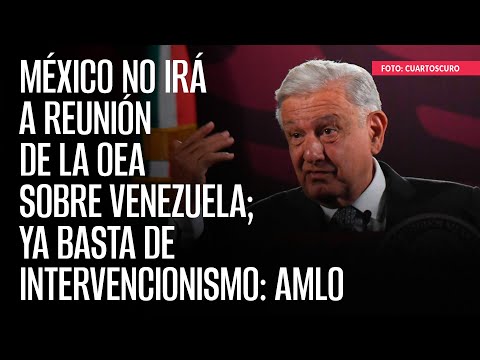 México no irá a reunión de la OEA sobre Venezuela; ya basta de intervencionismo: AMLO