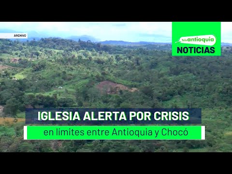 Iglesia alerta por crisis en límites entre Antioquia y Chocó - Teleantioquia Noticias