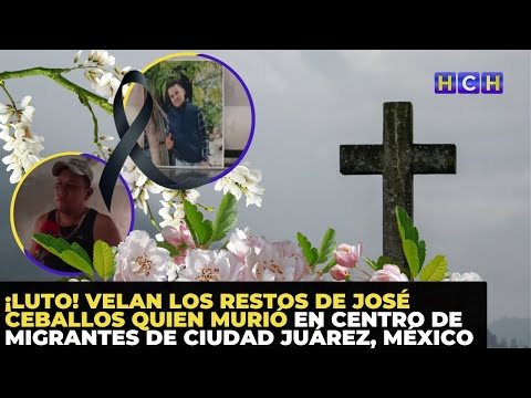 ¡Luto! Velan los restos de José Ceballos quien murió en centro de migrantes de Ciudad Juárez, México