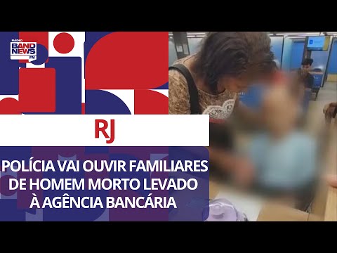 Polícia do RJ vai ouvir familiares de homem morto levado à agência bancária