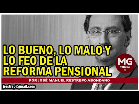 LO BUENO, LO MALO Y LO FEO DE LA REFORMA PENSIONAL  Por José Manuel Restrepo Abondano
